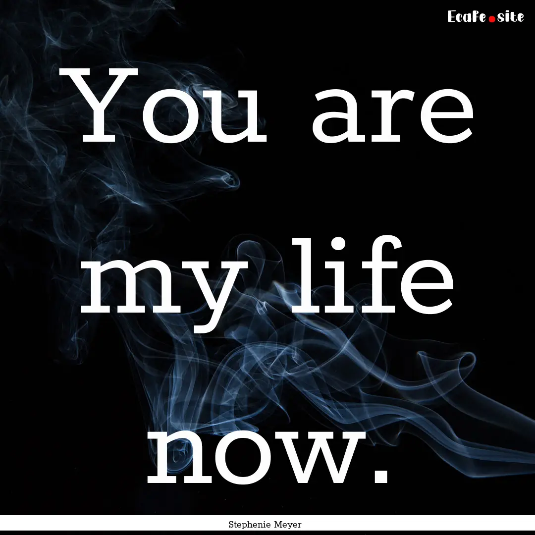 You are my life now. : Quote by Stephenie Meyer