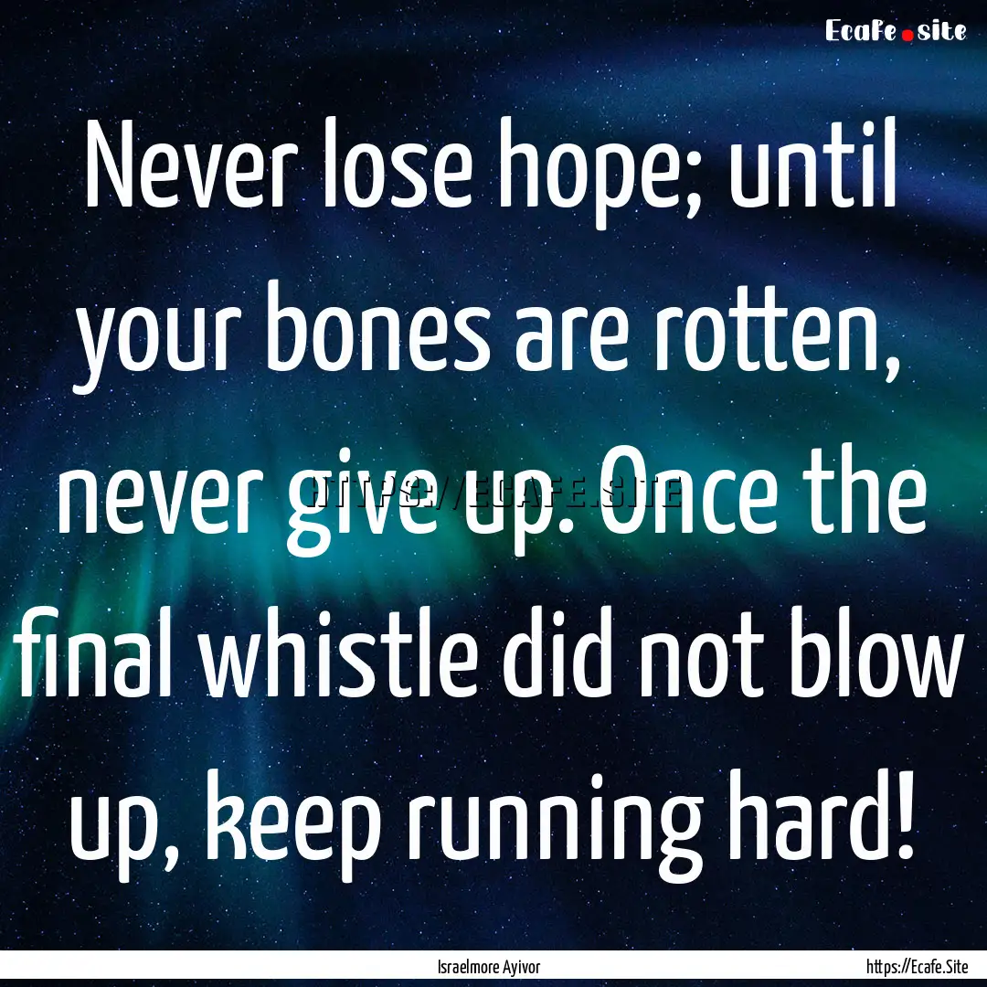 Never lose hope; until your bones are rotten,.... : Quote by Israelmore Ayivor