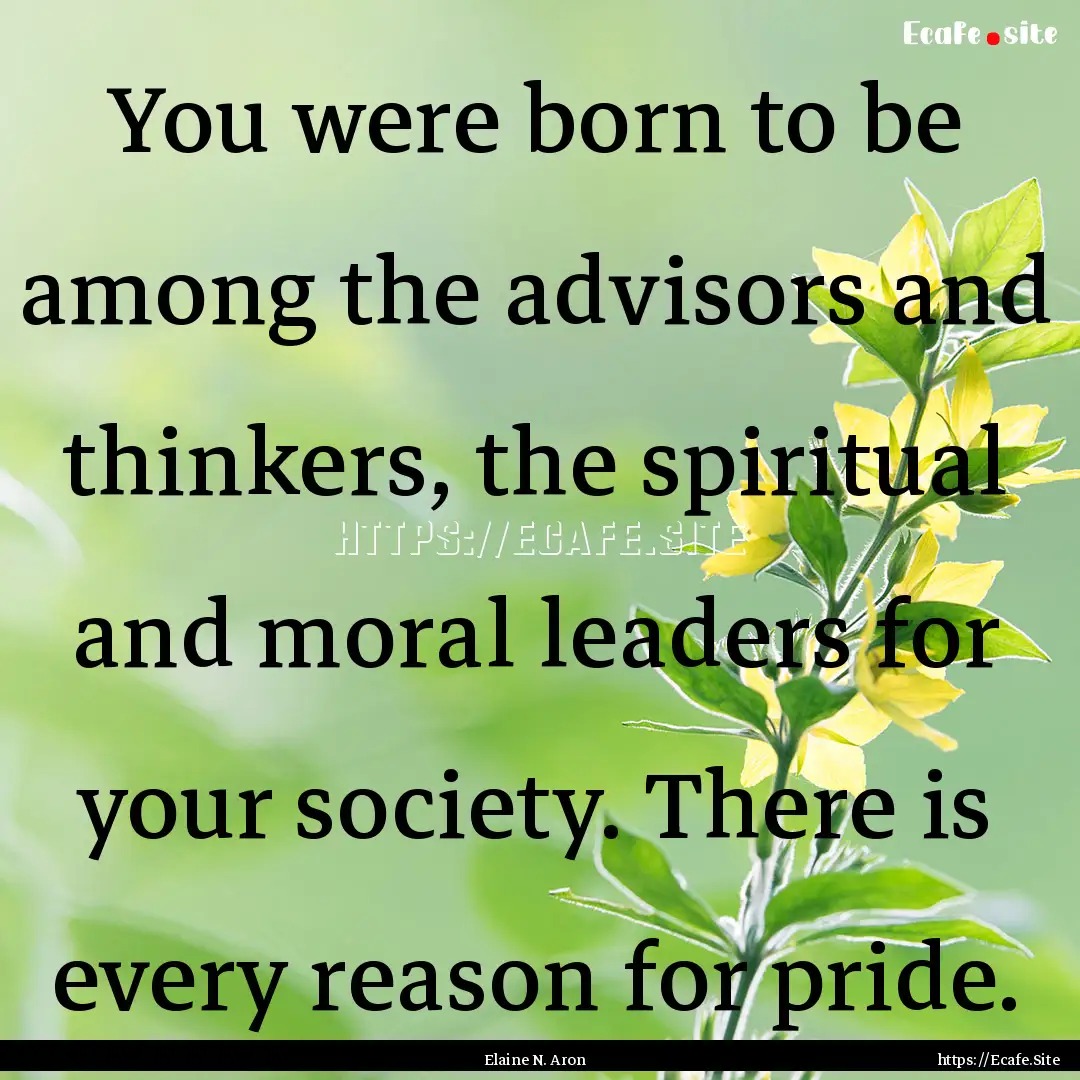 You were born to be among the advisors and.... : Quote by Elaine N. Aron