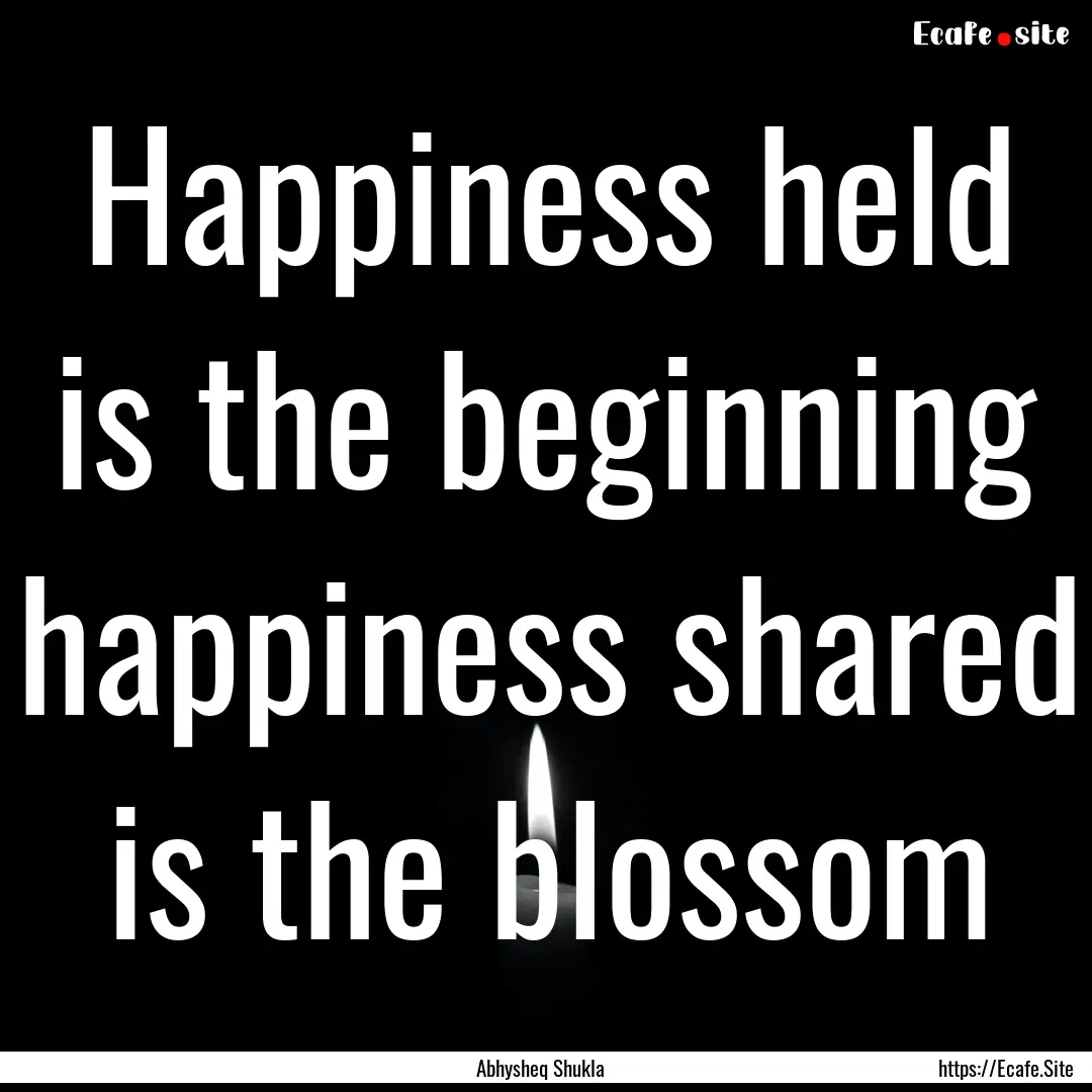 Happiness held is the beginning happiness.... : Quote by Abhysheq Shukla