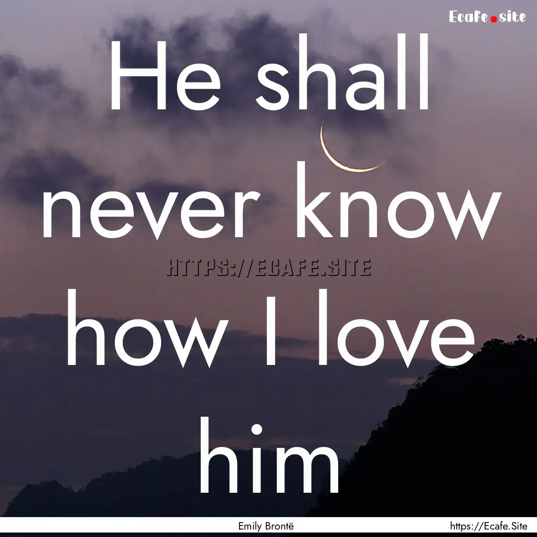 He shall never know how I love him : Quote by Emily Brontë