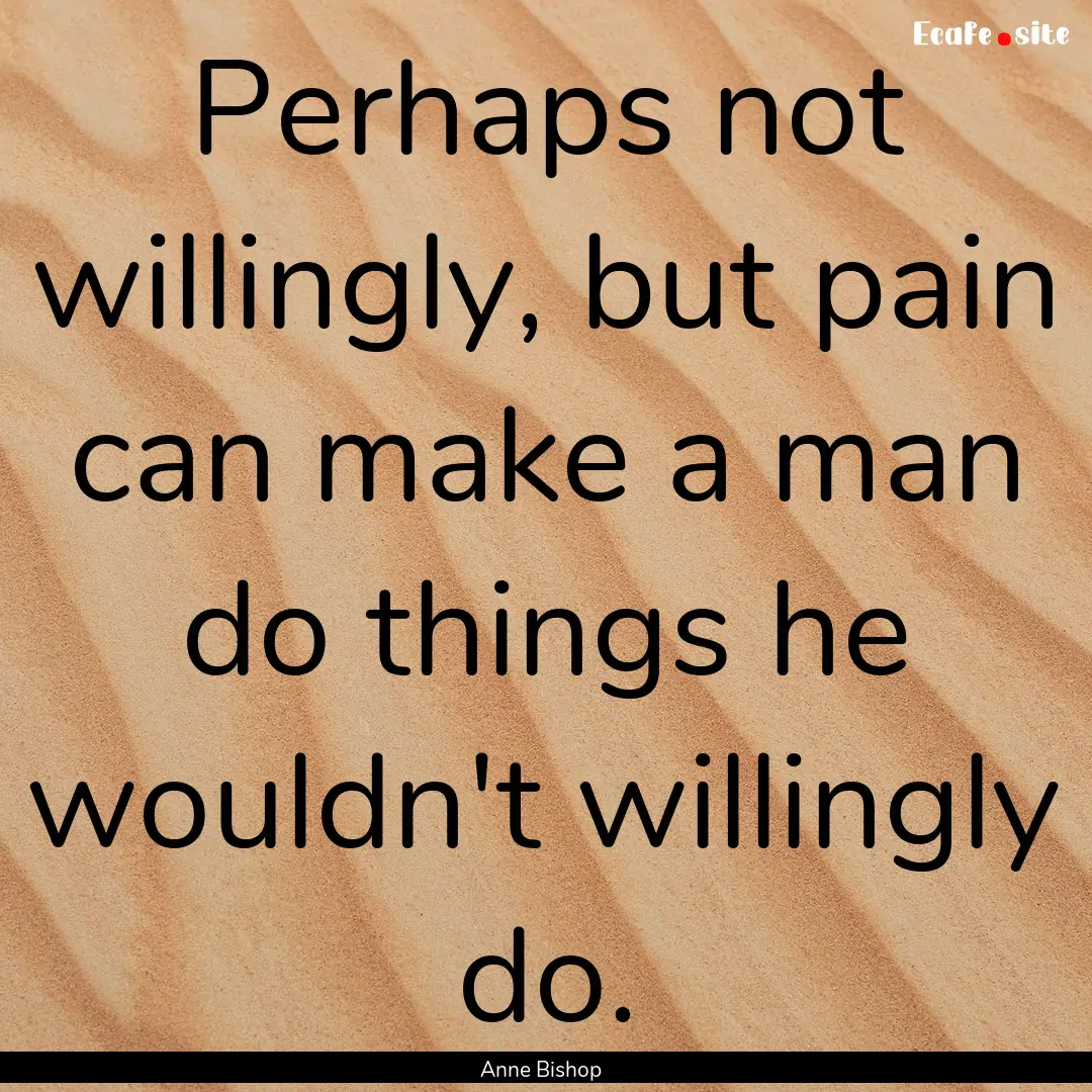 Perhaps not willingly, but pain can make.... : Quote by Anne Bishop