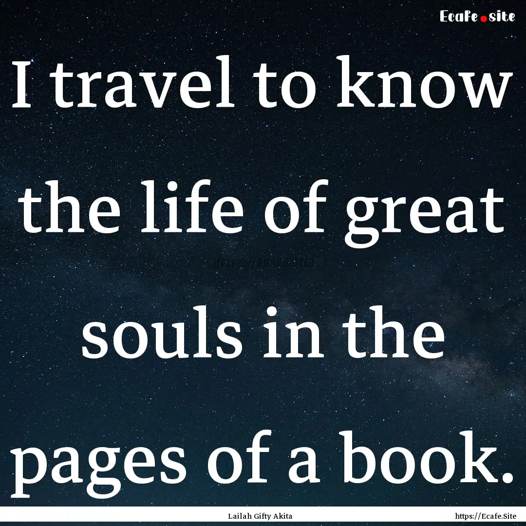 I travel to know the life of great souls.... : Quote by Lailah Gifty Akita