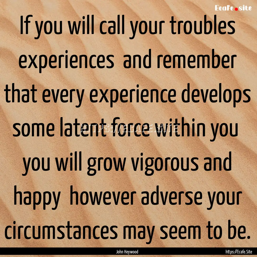 If you will call your troubles experiences.... : Quote by John Heywood