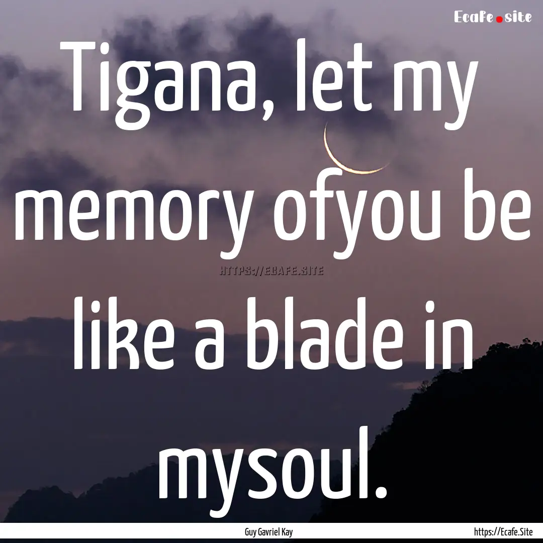 Tigana, let my memory ofyou be like a blade.... : Quote by Guy Gavriel Kay