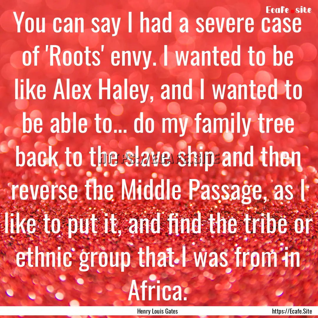 You can say I had a severe case of 'Roots'.... : Quote by Henry Louis Gates