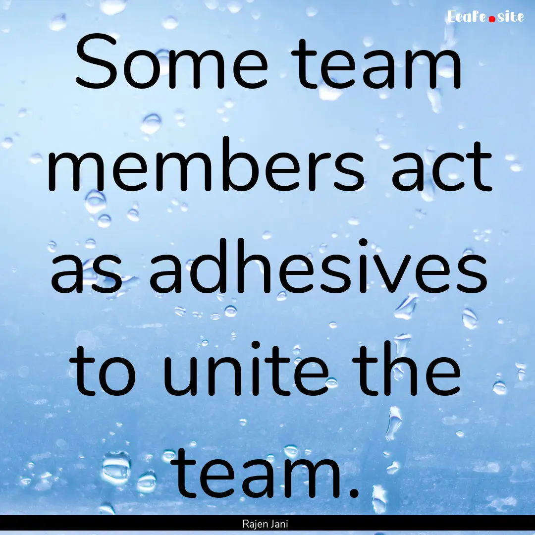 Some team members act as adhesives to unite.... : Quote by Rajen Jani