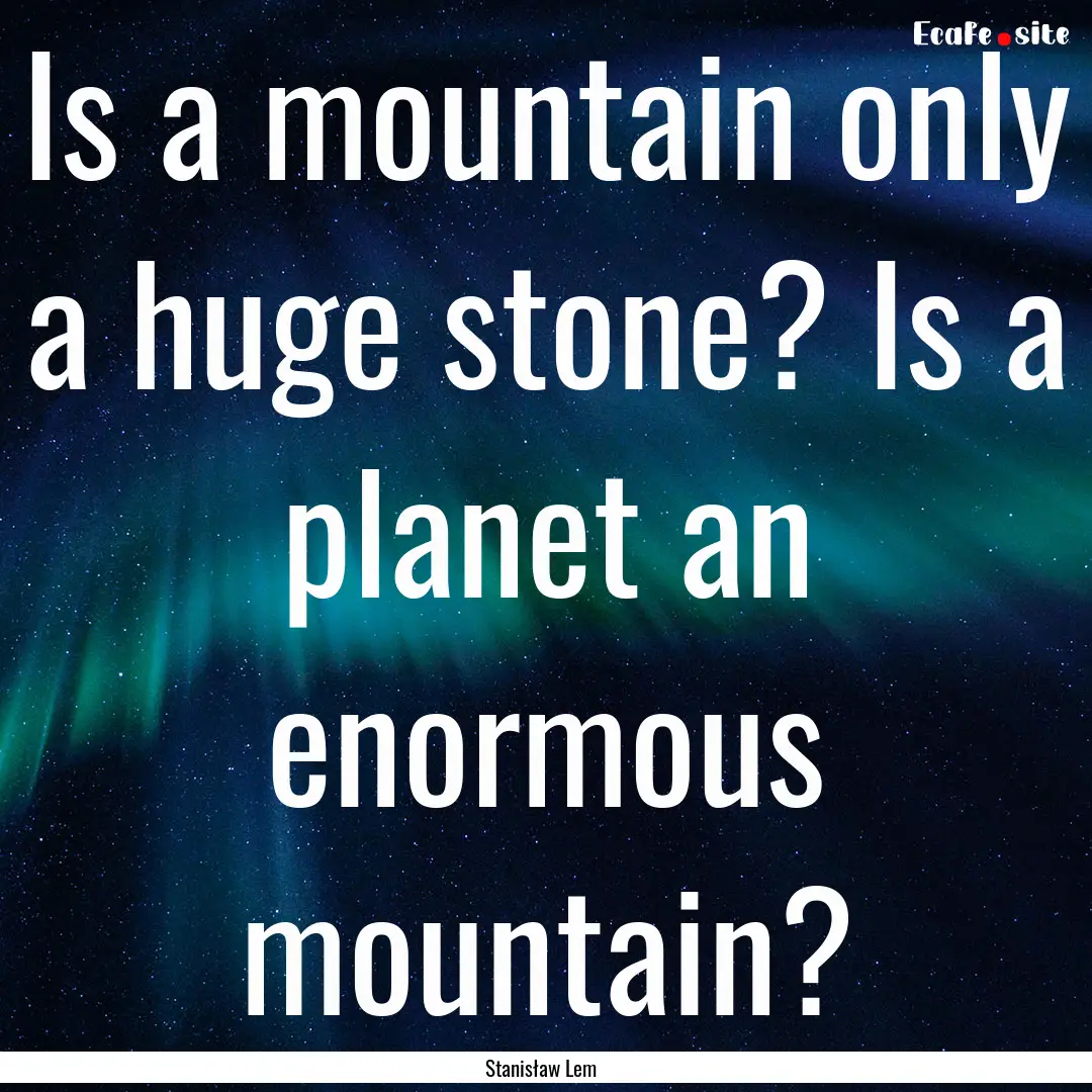 Is a mountain only a huge stone? Is a planet.... : Quote by Stanisław Lem