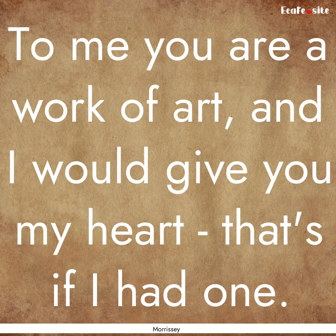 To me you are a work of art, and I would.... : Quote by Morrissey