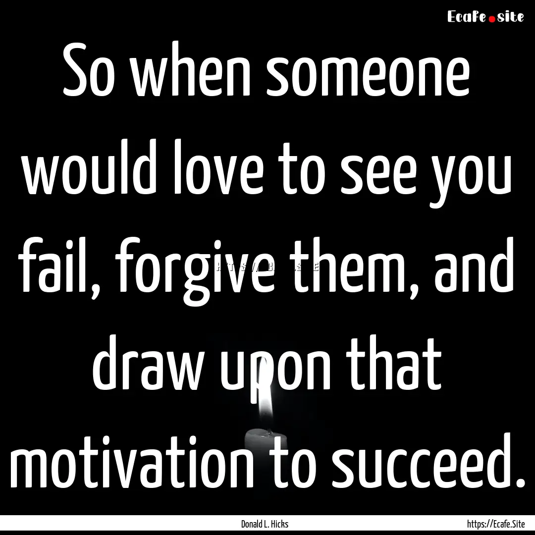 So when someone would love to see you fail,.... : Quote by Donald L. Hicks