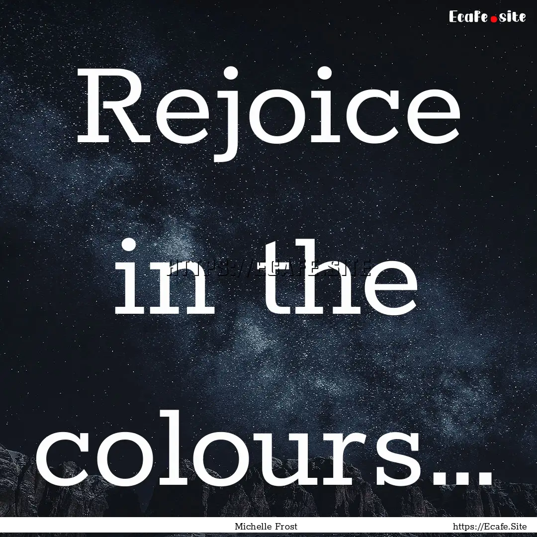 Rejoice in the colours… : Quote by Michelle Frost