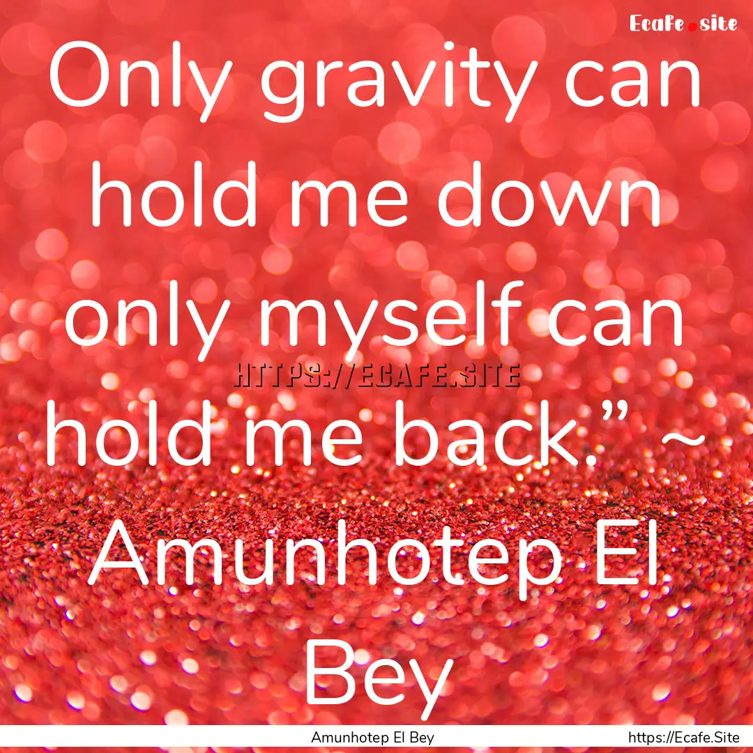 Only gravity can hold me down only myself.... : Quote by Amunhotep El Bey