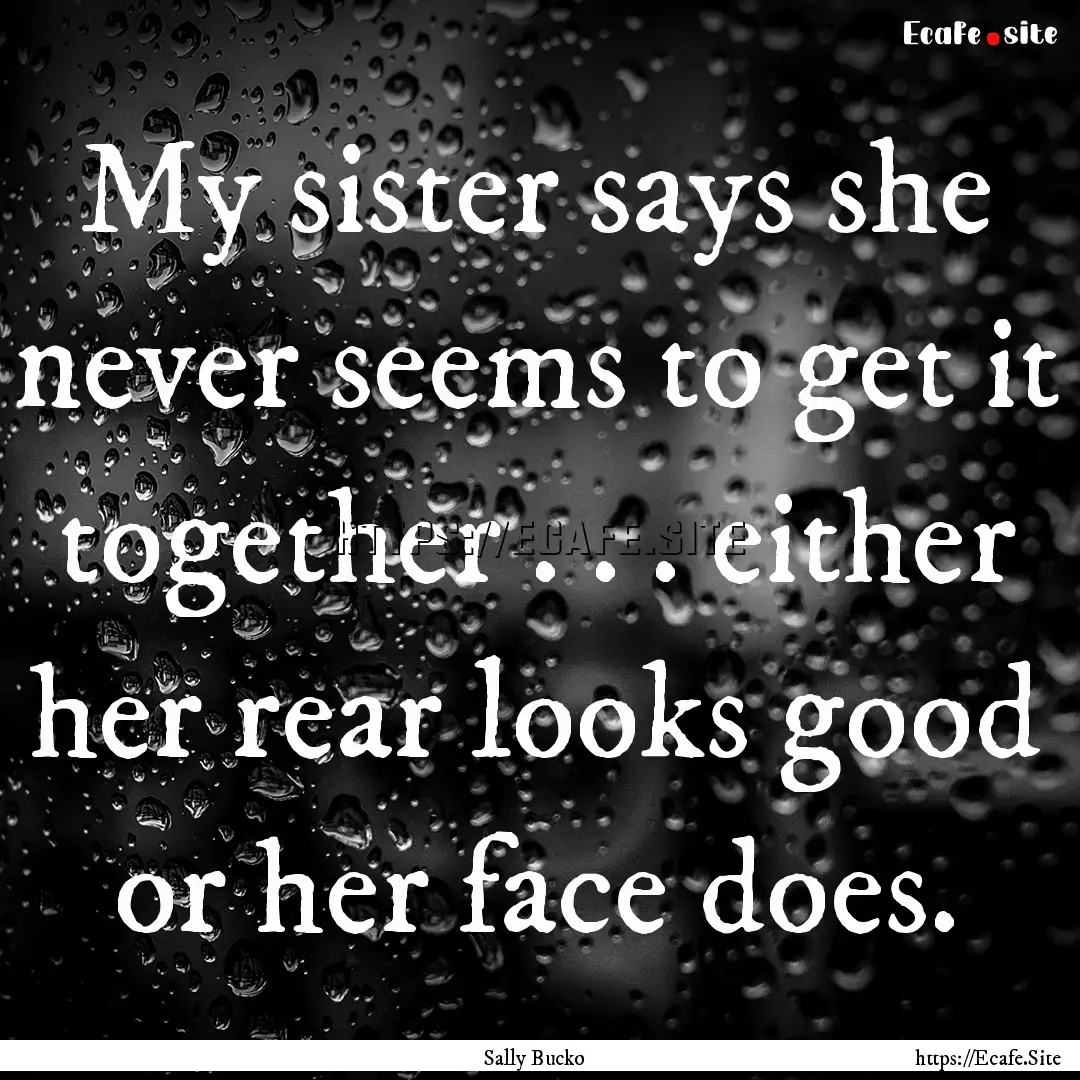 My sister says she never seems to get it.... : Quote by Sally Bucko