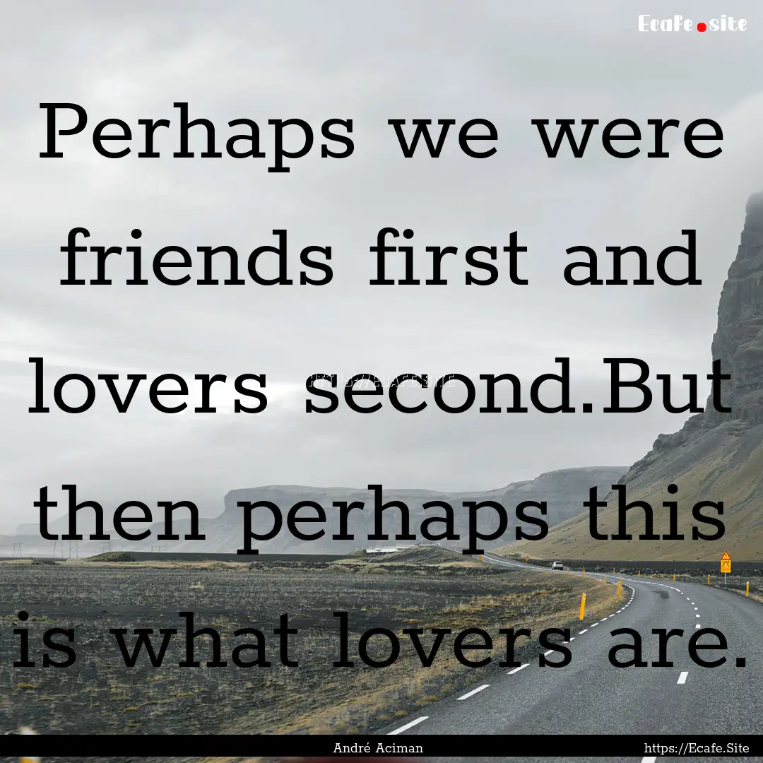 Perhaps we were friends first and lovers.... : Quote by André Aciman