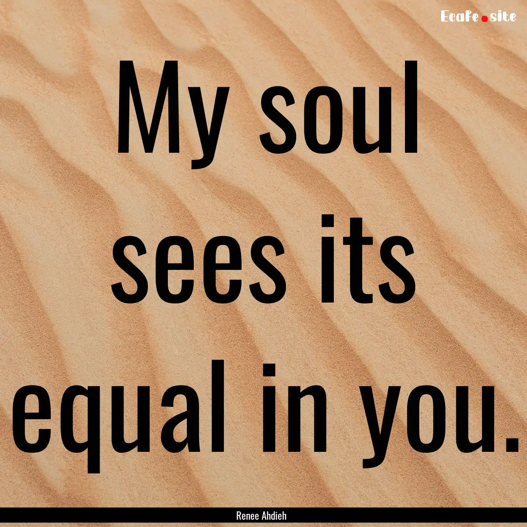 My soul sees its equal in you. : Quote by Renee Ahdieh