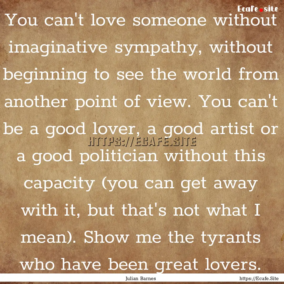 You can't love someone without imaginative.... : Quote by Julian Barnes