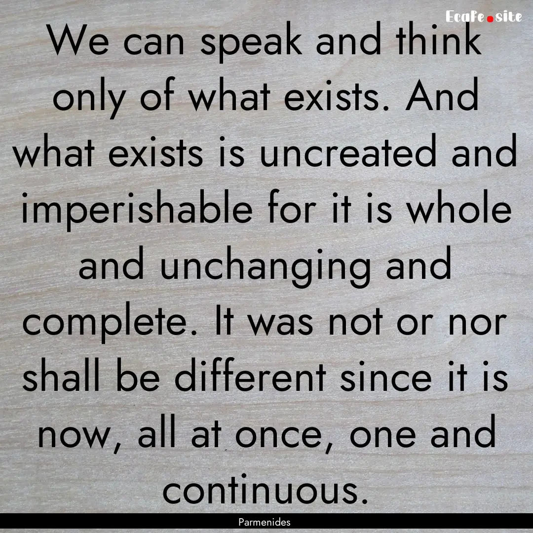 We can speak and think only of what exists..... : Quote by Parmenides