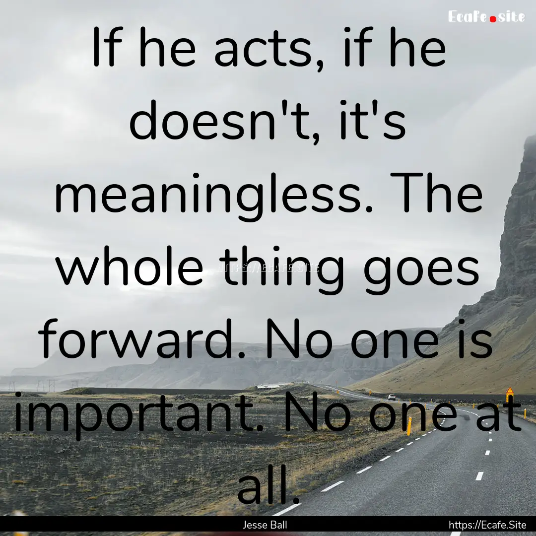 If he acts, if he doesn't, it's meaningless..... : Quote by Jesse Ball