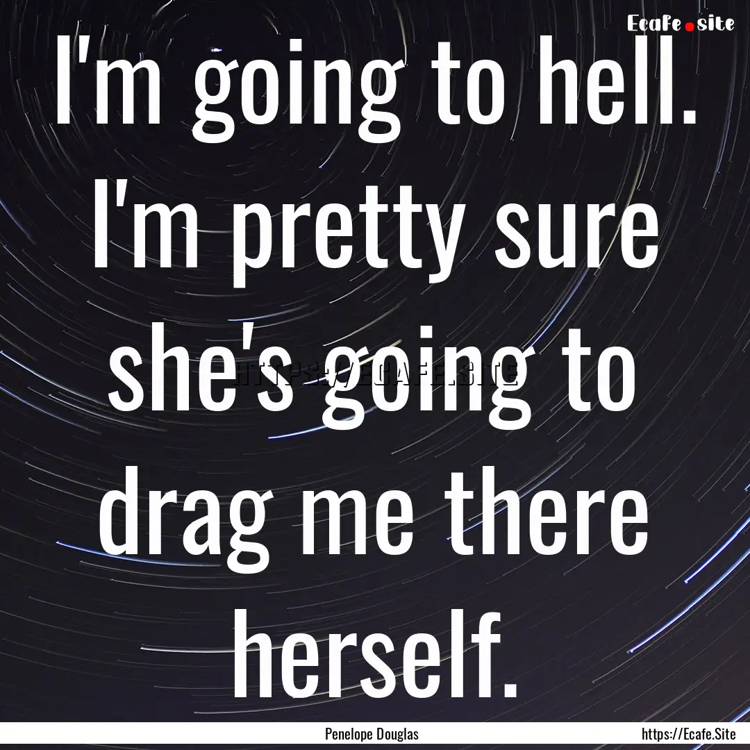 I'm going to hell. I'm pretty sure she's.... : Quote by Penelope Douglas