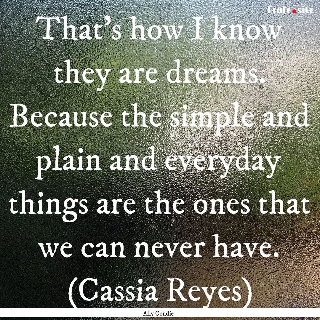 That’s how I know they are dreams. Because.... : Quote by Ally Condie