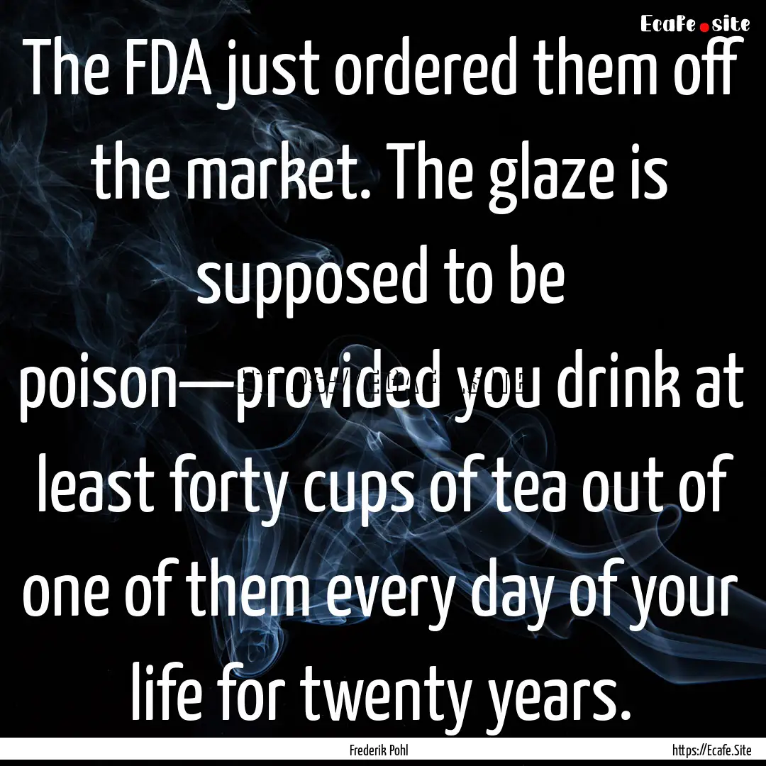 The FDA just ordered them off the market..... : Quote by Frederik Pohl