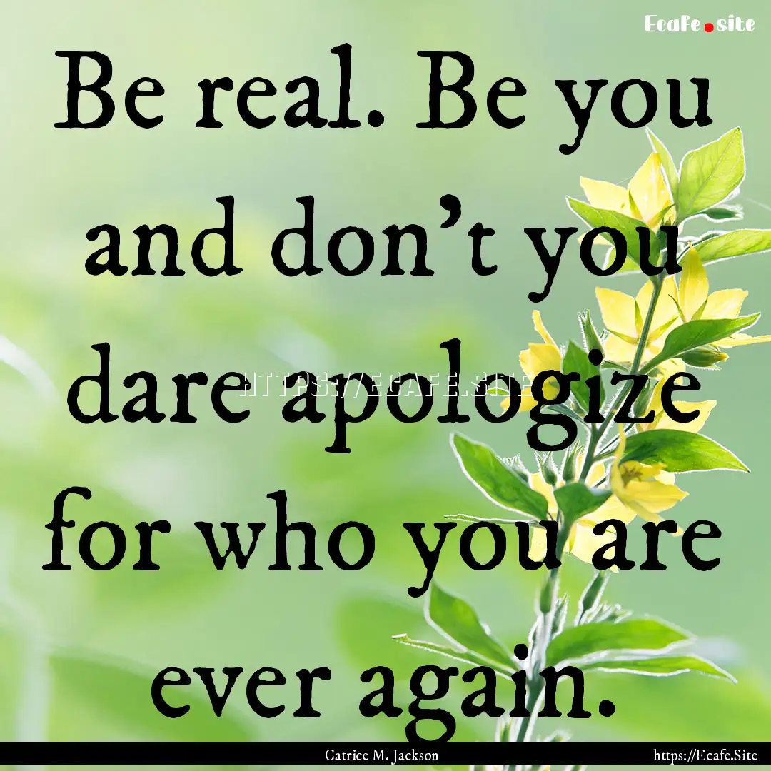 Be real. Be you and don't you dare apologize.... : Quote by Catrice M. Jackson