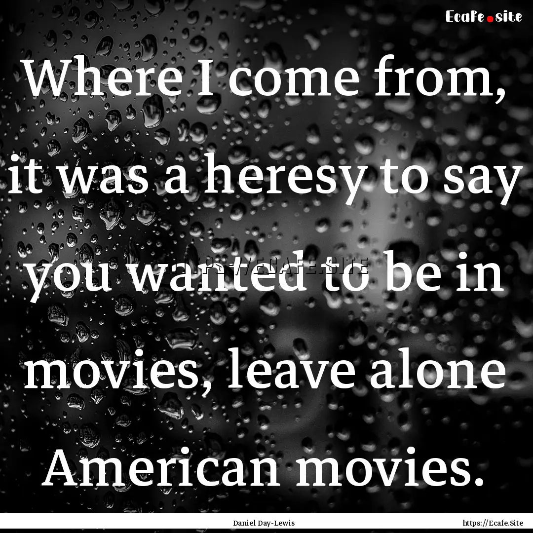 Where I come from, it was a heresy to say.... : Quote by Daniel Day-Lewis