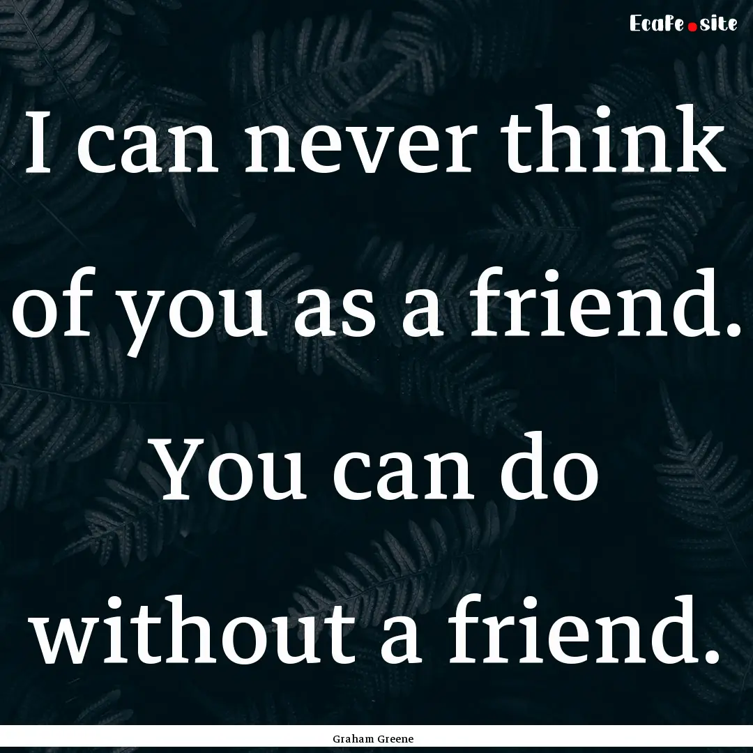 I can never think of you as a friend. You.... : Quote by Graham Greene