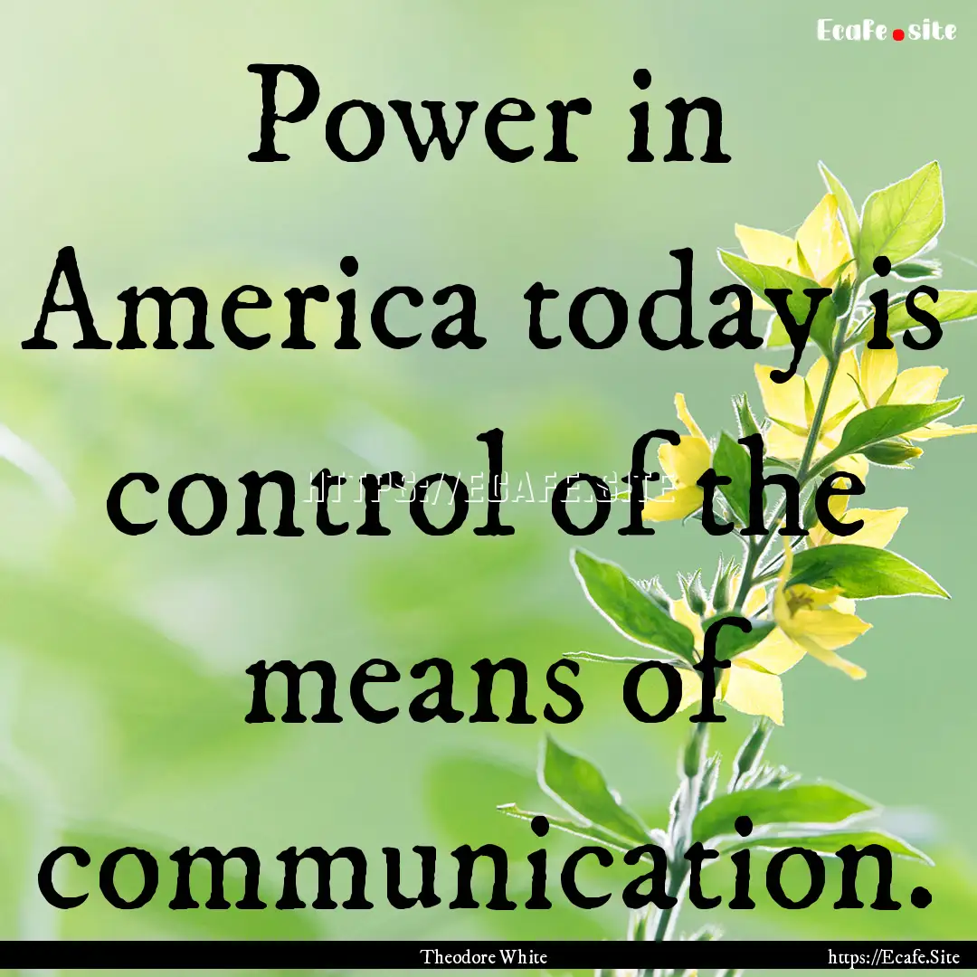 Power in America today is control of the.... : Quote by Theodore White