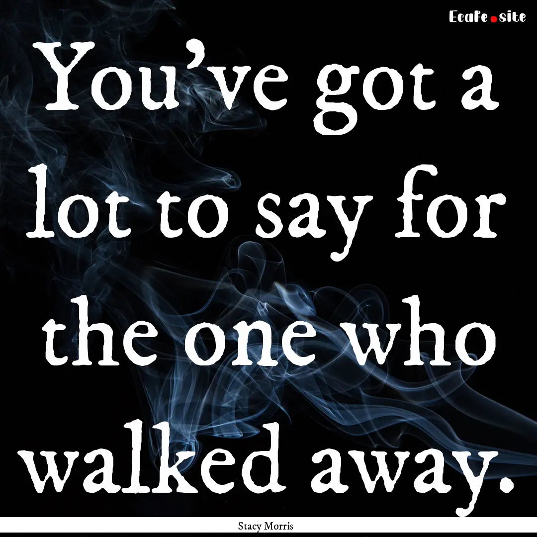 You've got a lot to say for the one who walked.... : Quote by Stacy Morris