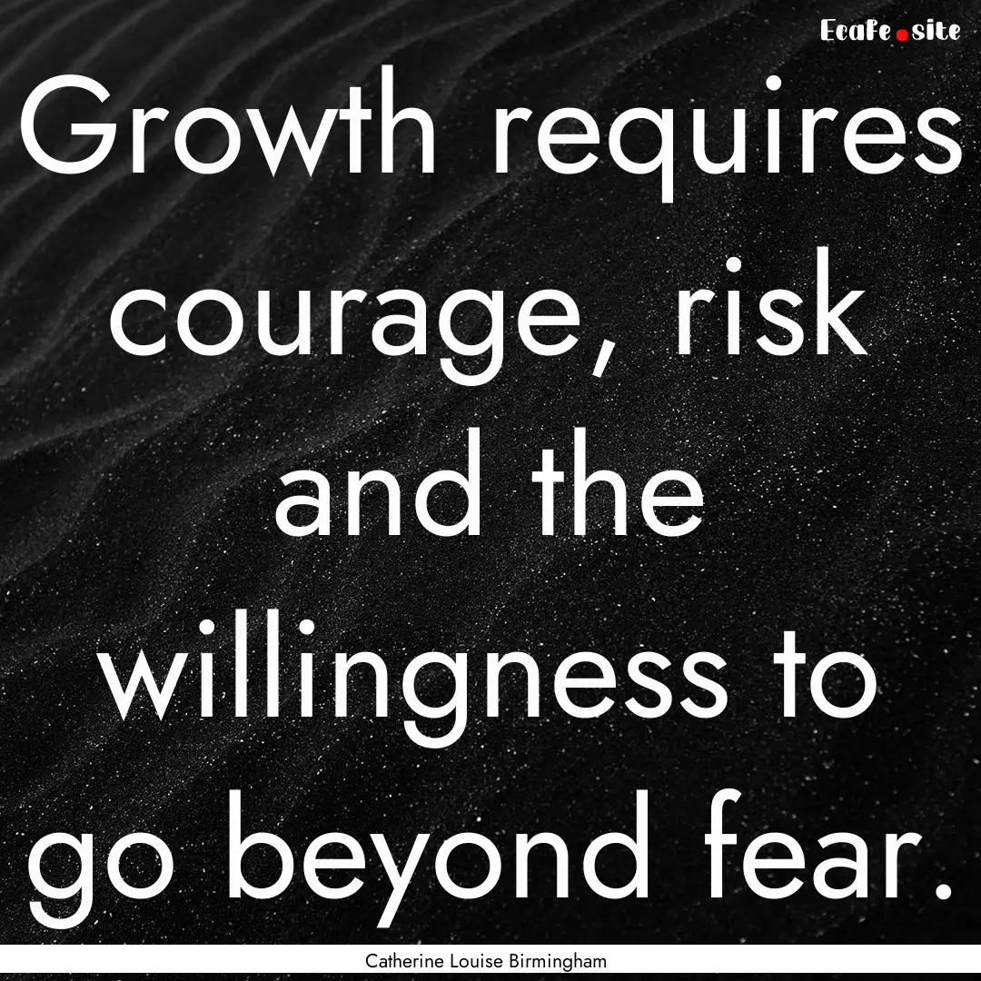 Growth requires courage, risk and the willingness.... : Quote by Catherine Louise Birmingham