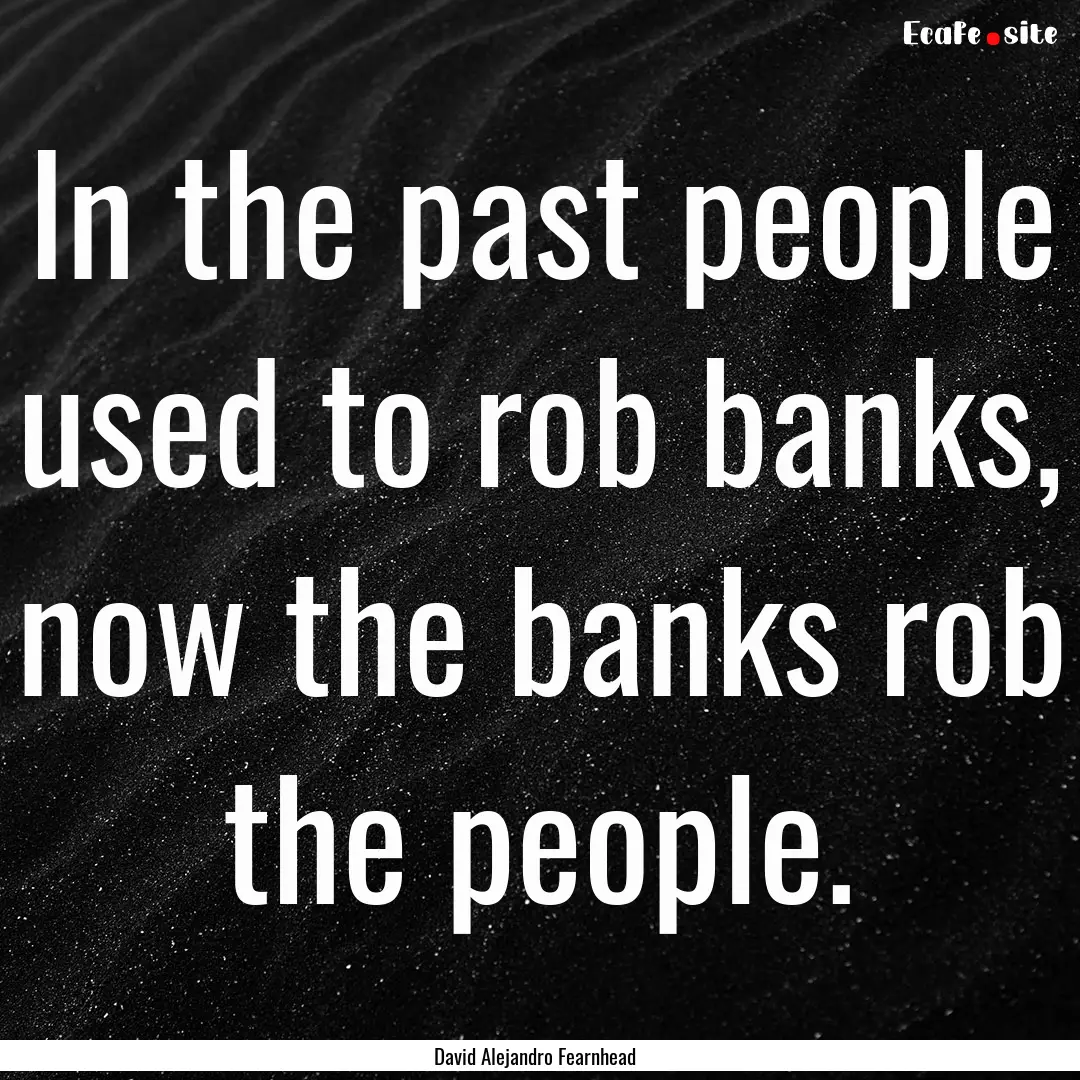 In the past people used to rob banks, now.... : Quote by David Alejandro Fearnhead