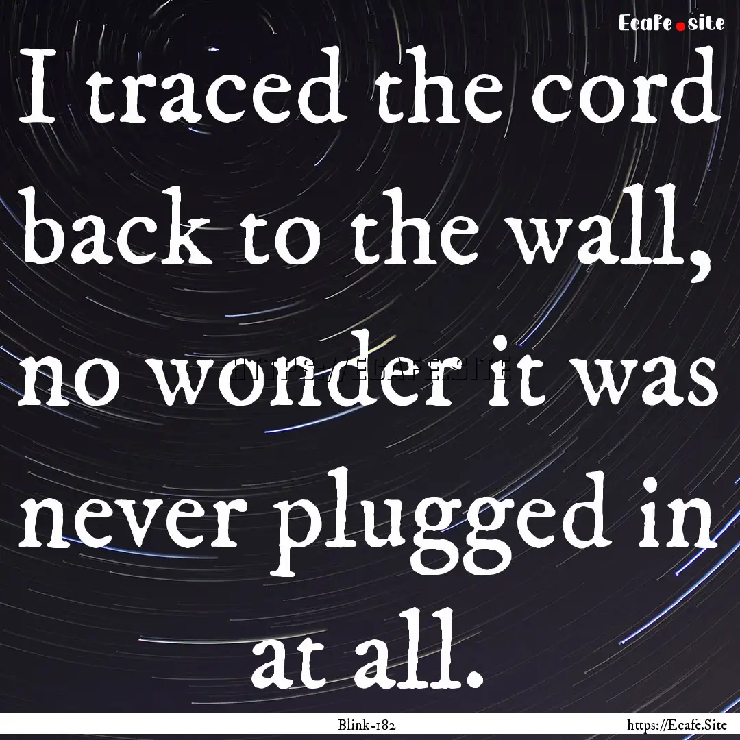 I traced the cord back to the wall, no wonder.... : Quote by Blink-182