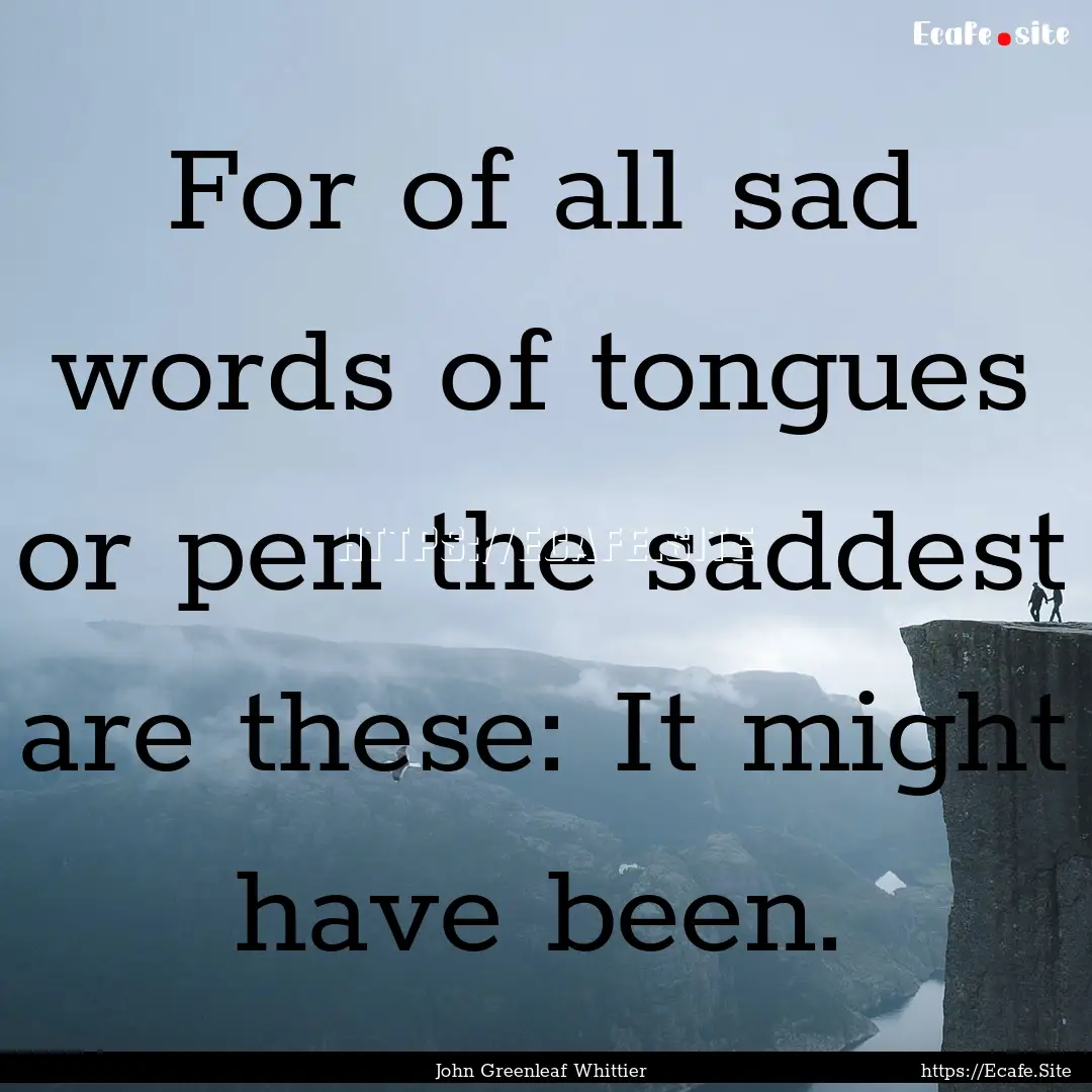 For of all sad words of tongues or pen the.... : Quote by John Greenleaf Whittier