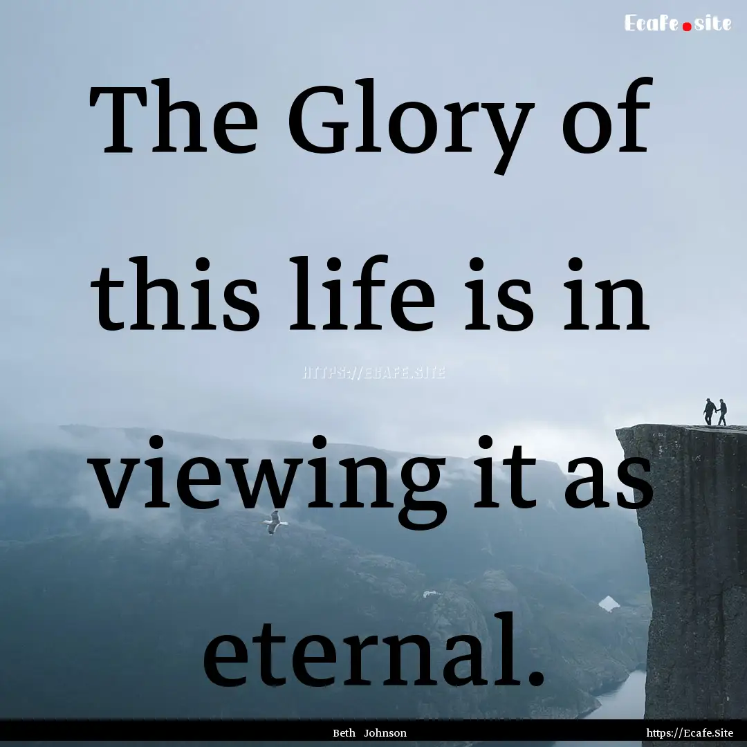 The Glory of this life is in viewing it as.... : Quote by Beth Johnson