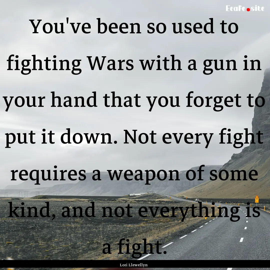 You've been so used to fighting Wars with.... : Quote by Lori Llewellyn