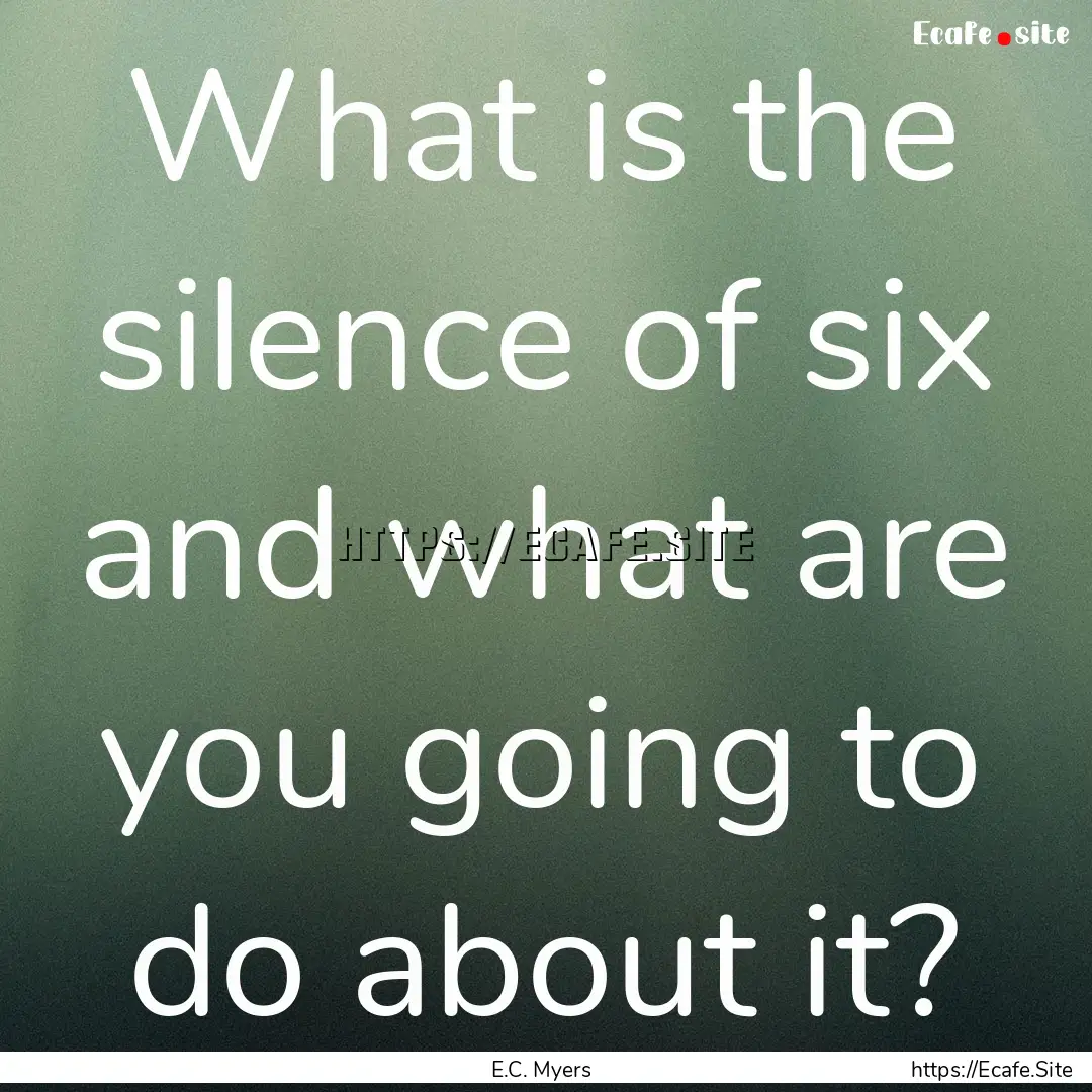 What is the silence of six and what are you.... : Quote by E.C. Myers