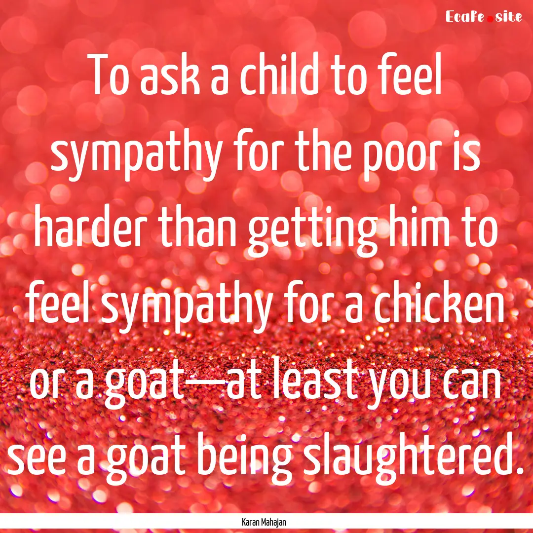 To ask a child to feel sympathy for the poor.... : Quote by Karan Mahajan