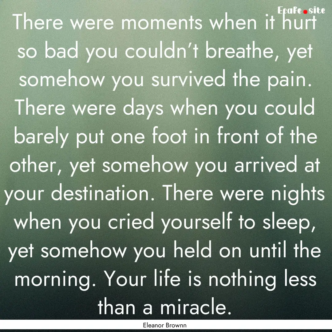 There were moments when it hurt so bad you.... : Quote by Eleanor Brownn