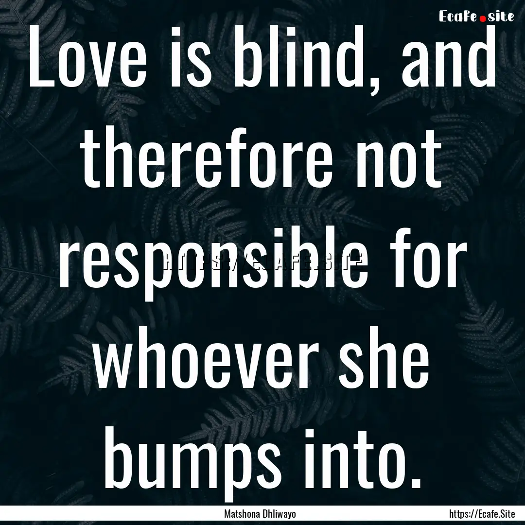 Love is blind, and therefore not responsible.... : Quote by Matshona Dhliwayo