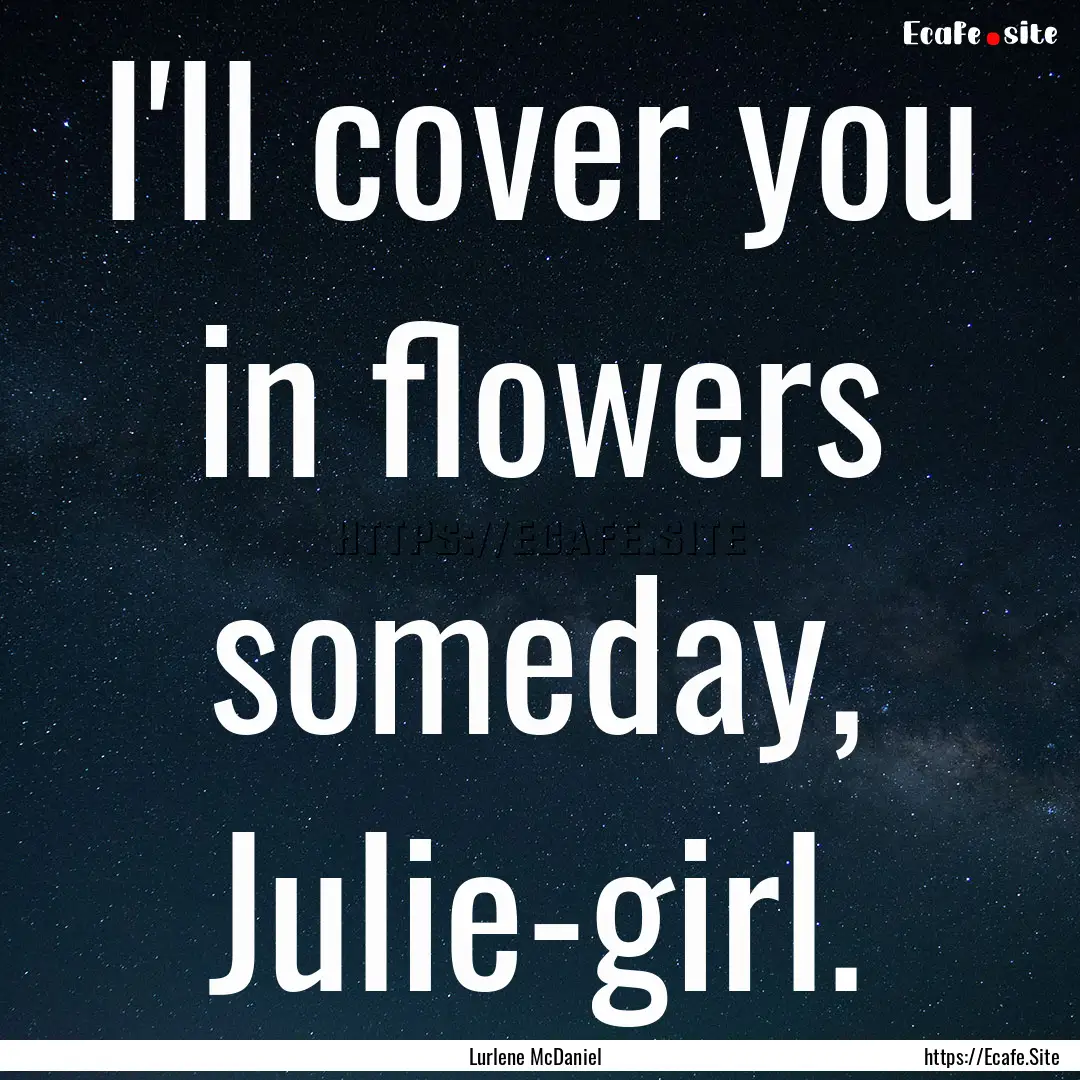 I'll cover you in flowers someday, Julie-girl..... : Quote by Lurlene McDaniel