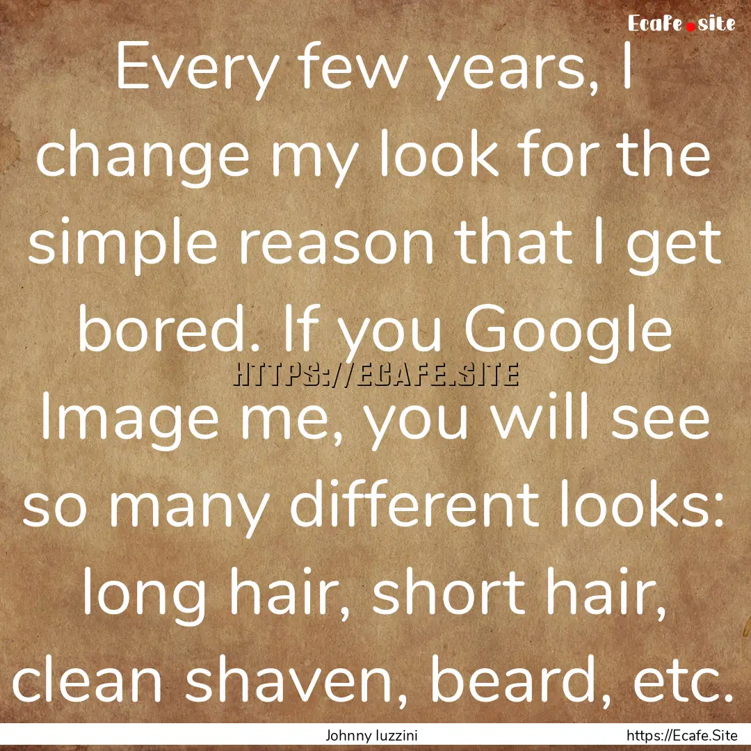 Every few years, I change my look for the.... : Quote by Johnny Iuzzini