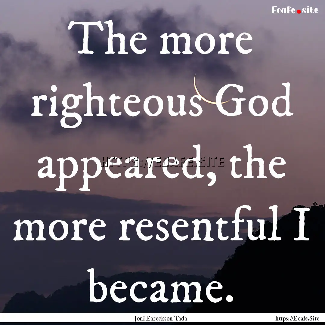 The more righteous God appeared, the more.... : Quote by Joni Eareckson Tada