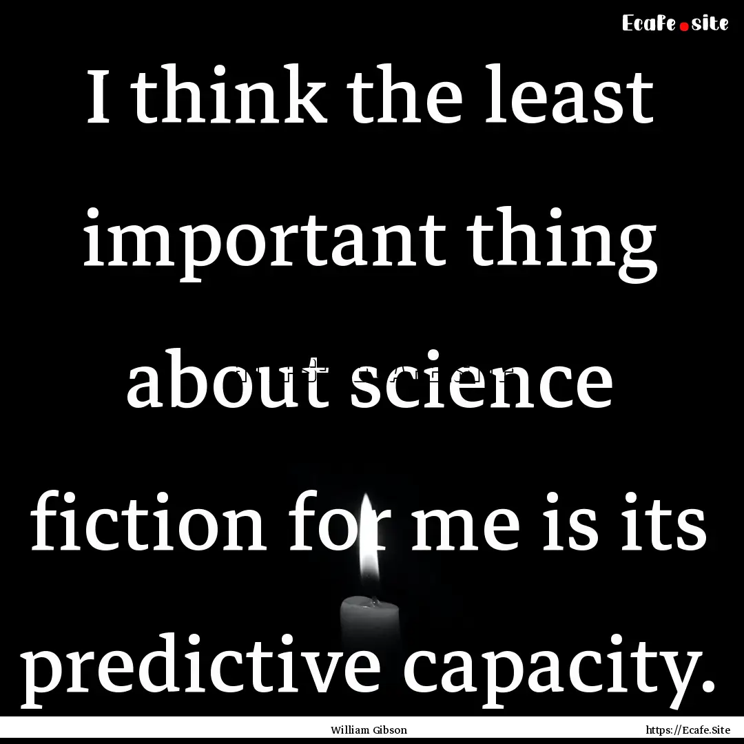 I think the least important thing about science.... : Quote by William Gibson