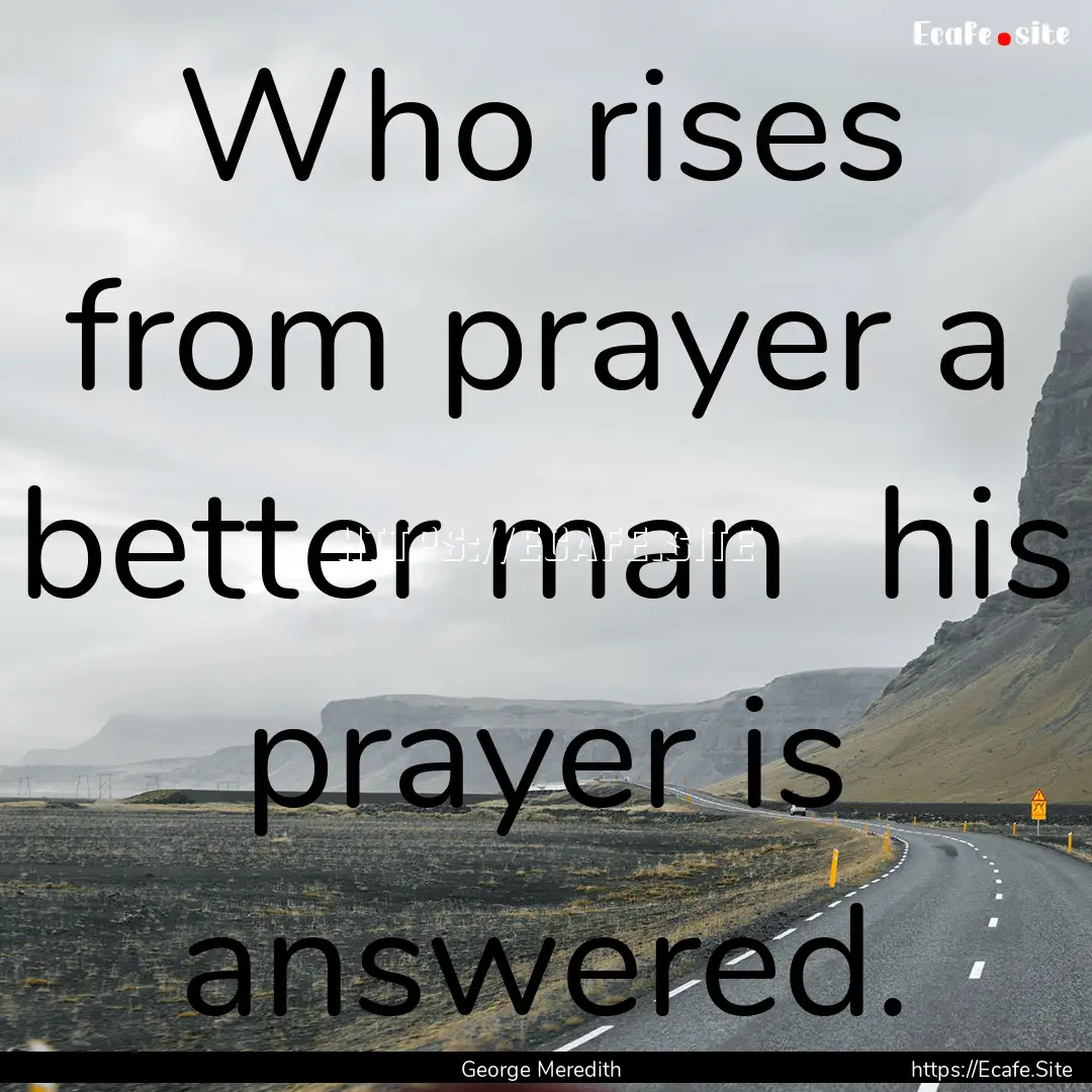 Who rises from prayer a better man his prayer.... : Quote by George Meredith