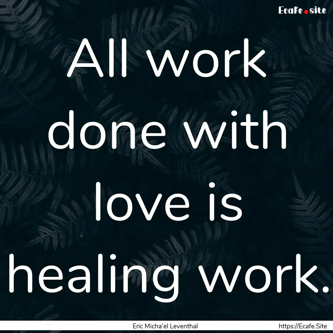 All work done with love is healing work. : Quote by Eric Micha'el Leventhal