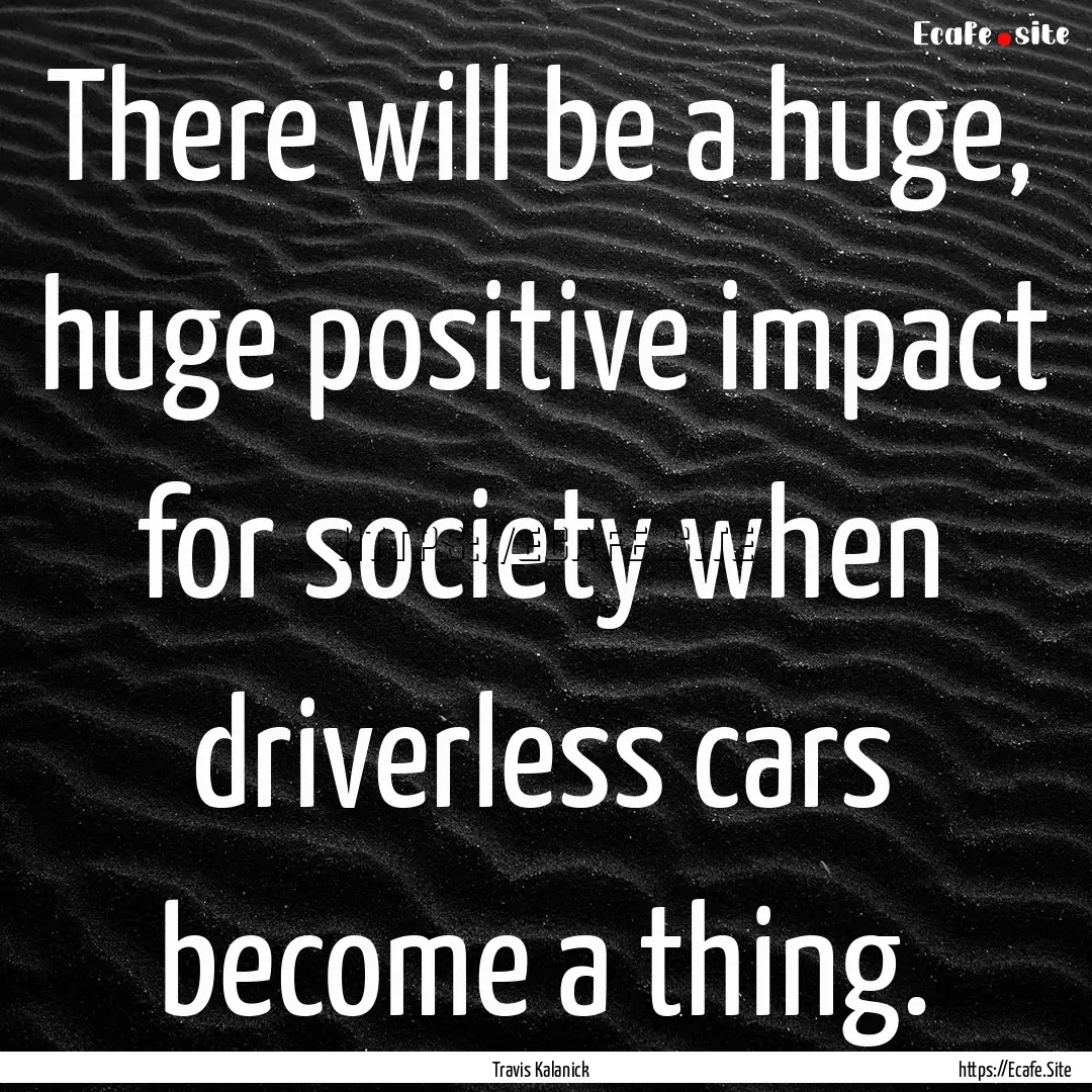 There will be a huge, huge positive impact.... : Quote by Travis Kalanick