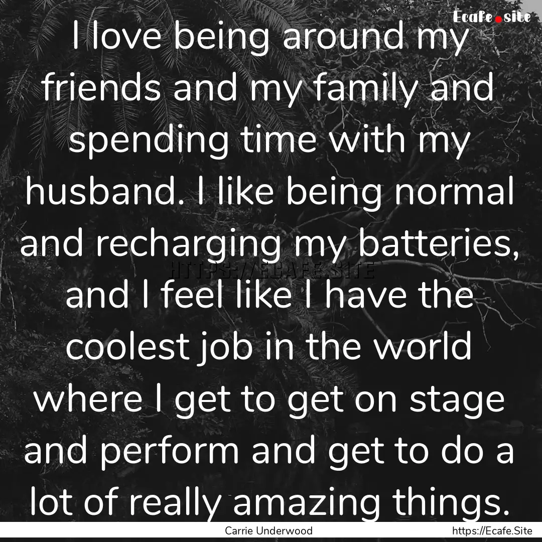 I love being around my friends and my family.... : Quote by Carrie Underwood