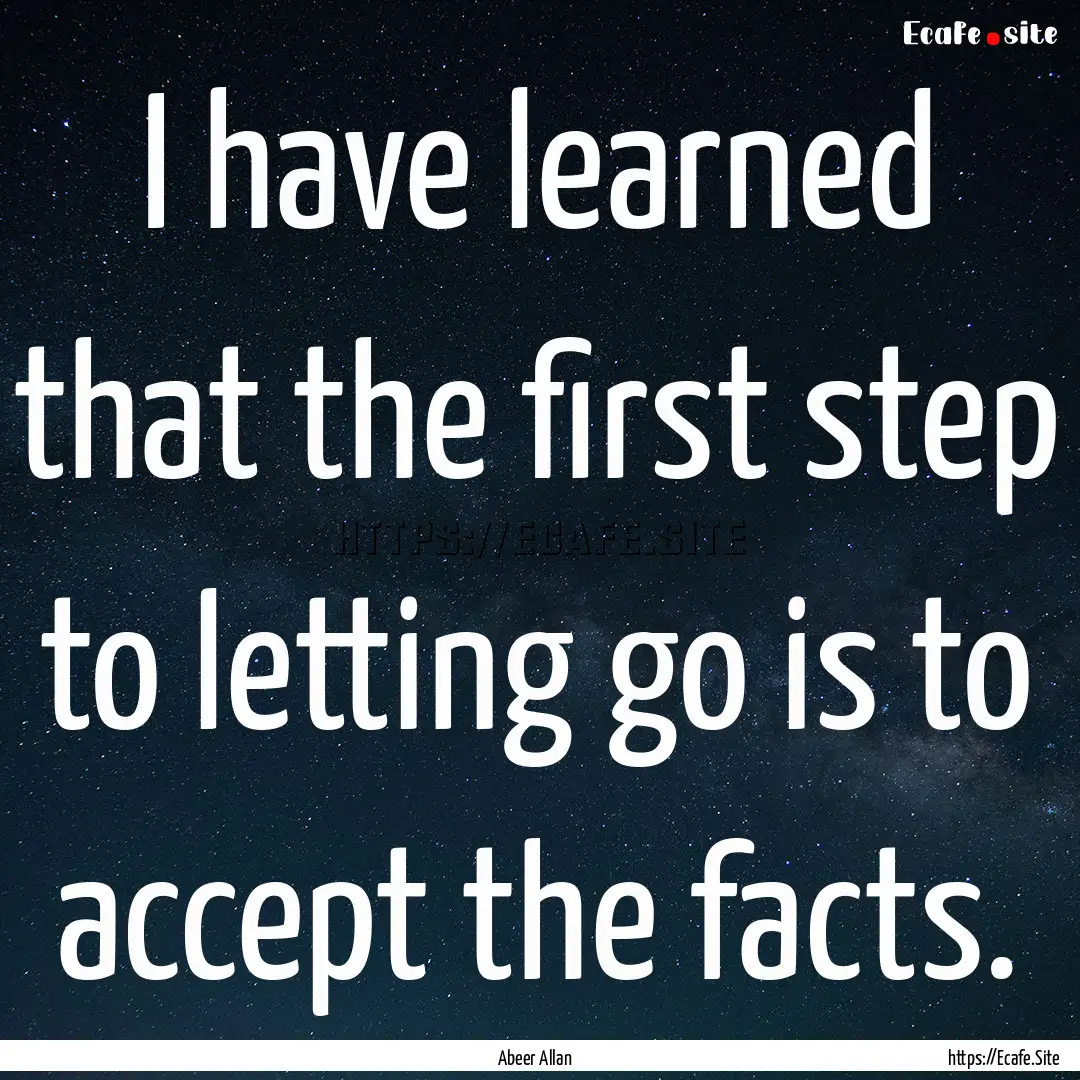 I have learned that the first step to letting.... : Quote by Abeer Allan