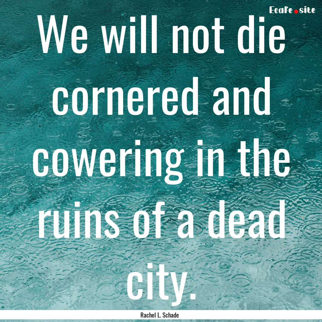 We will not die cornered and cowering in.... : Quote by Rachel L. Schade